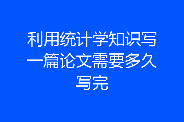 利用统计学知识写一篇论文需要多久写完