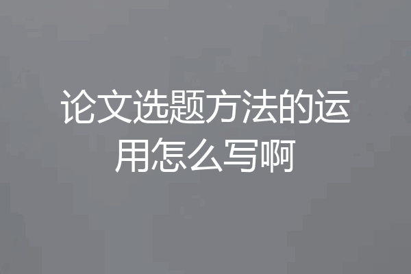 论文选题方法的运用怎么写啊