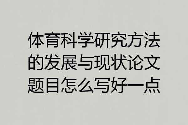 体育科学研究方法的发展与现状论文题目怎么写好一点