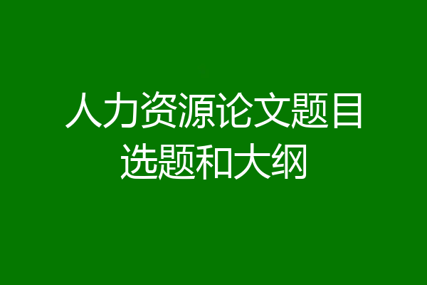 人力资源论文题目选题和大纲