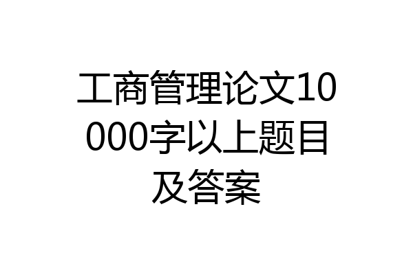 工商管理论文10000字以上题目及答案