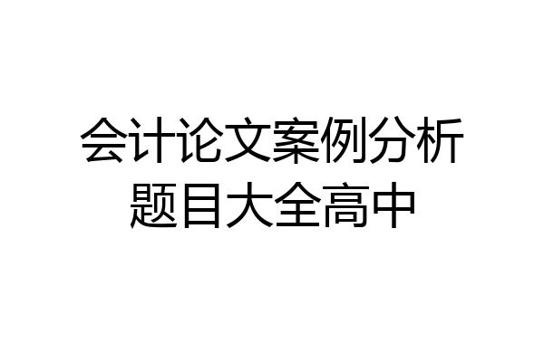 会计论文案例分析题目大全高中