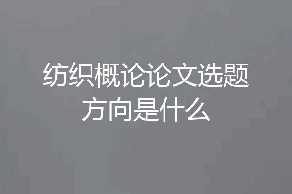 纺织概论论文选题方向是什么
