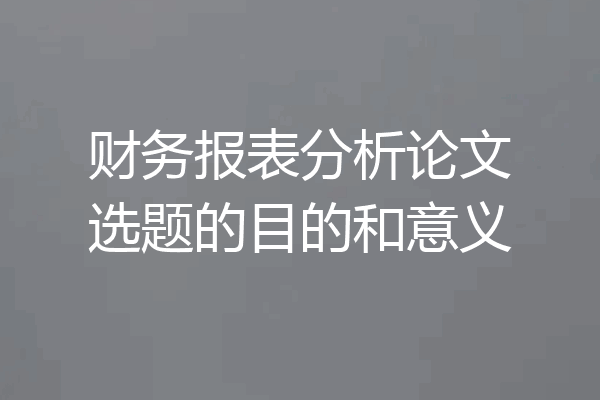 财务报表分析论文选题的目的和意义