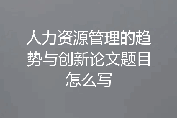 人力资源管理的趋势与创新论文题目怎么写