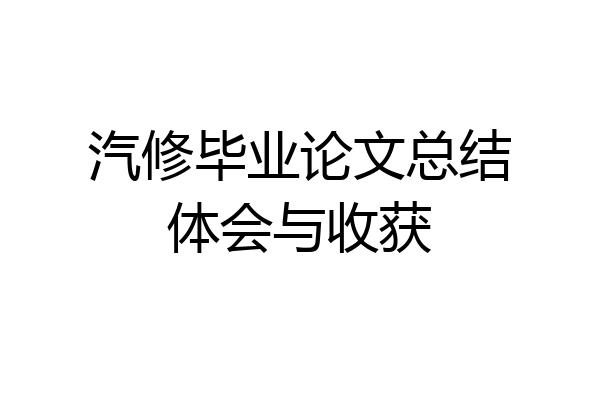 汽修毕业论文总结体会与收获