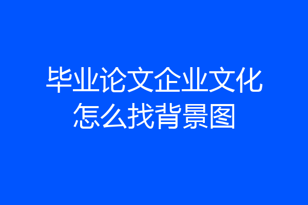 毕业论文企业文化怎么找背景图
