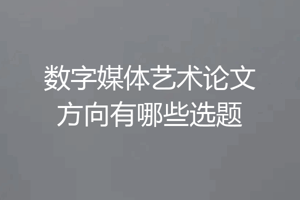 数字媒体艺术论文方向有哪些选题