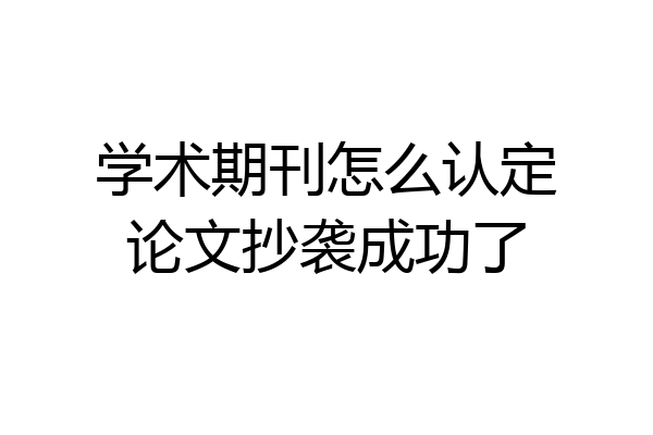 学术期刊怎么认定论文抄袭成功了