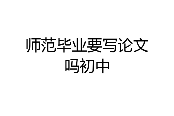 师范毕业要写论文吗初中