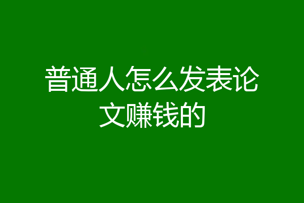 普通人怎么发表论文赚钱的