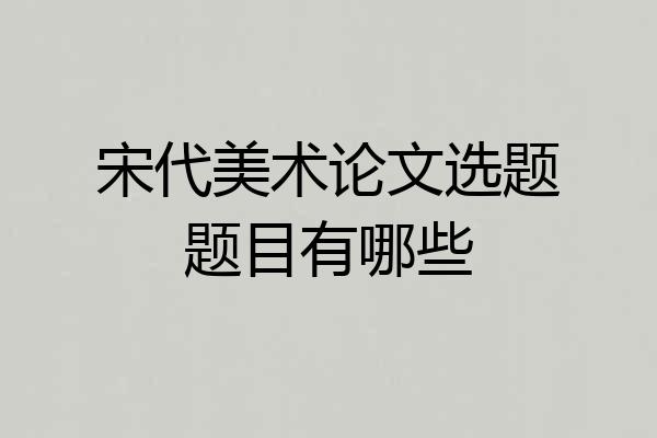宋代美术论文选题题目有哪些