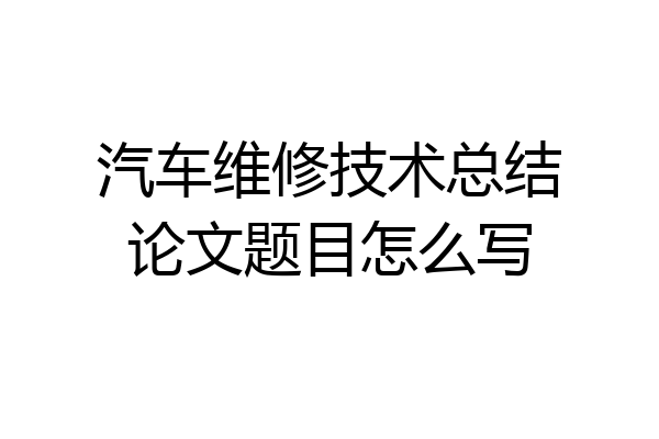 汽车维修技术总结论文题目怎么写