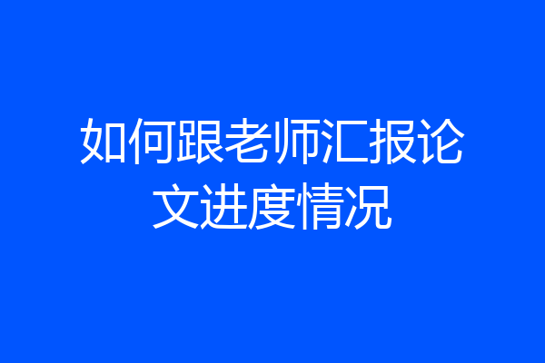 如何跟老师汇报论文进度情况