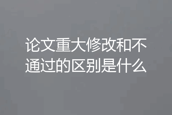 论文重大修改和不通过的区别是什么