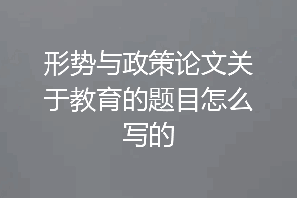 形势与政策论文关于教育的题目怎么写的