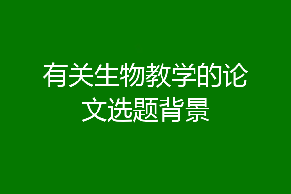 有关生物教学的论文选题背景