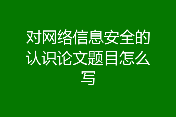 对网络信息安全的认识论文题目怎么写