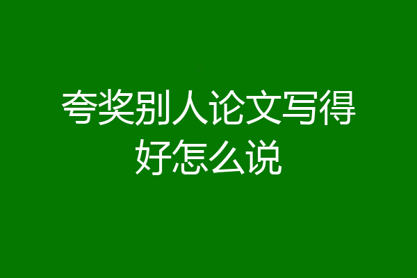 夸奖别人论文写得好怎么说