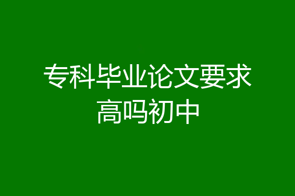 专科毕业论文要求高吗初中