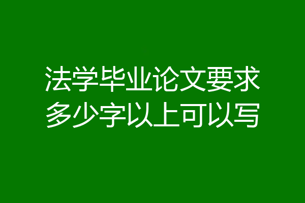 法学毕业论文要求多少字以上可以写