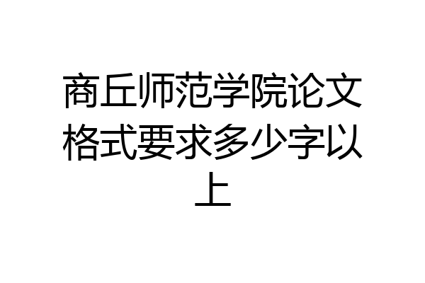 商丘师范学院论文格式要求多少字以上