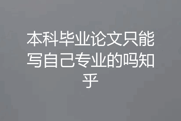 本科毕业论文只能写自己专业的吗知乎
