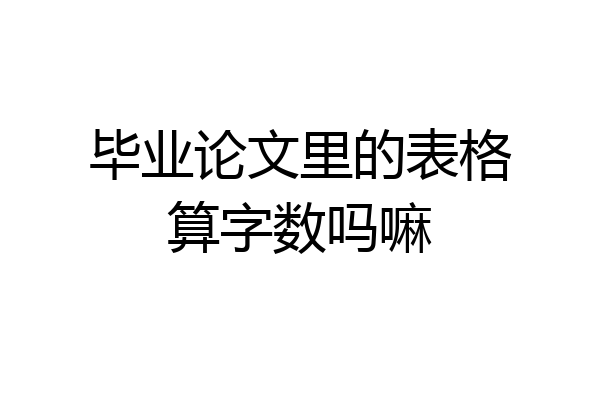 毕业论文里的表格算字数吗嘛