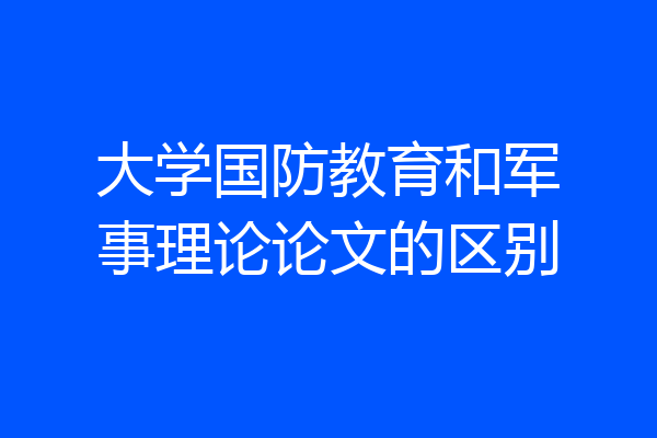 大学国防教育和军事理论论文的区别