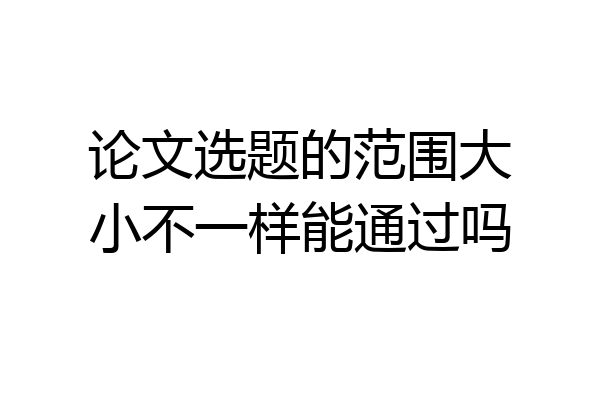论文选题的范围大小不一样能通过吗