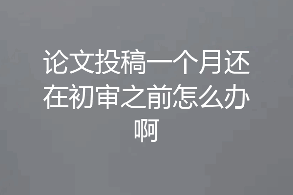 论文投稿一个月还在初审之前怎么办啊