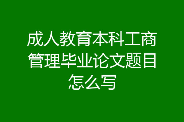 成人教育本科工商管理毕业论文题目怎么写
