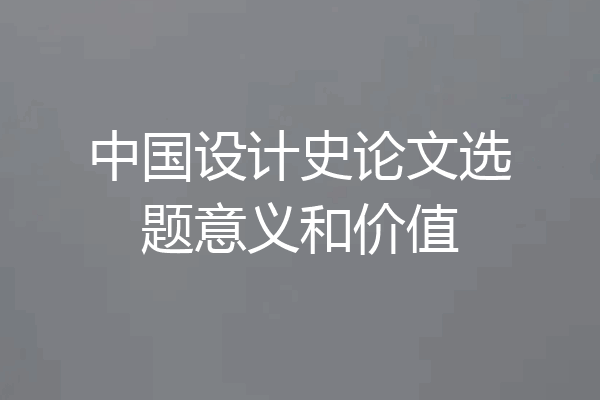 中国设计史论文选题意义和价值