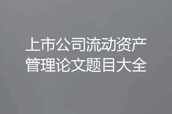 上市公司流动资产管理论文题目大全