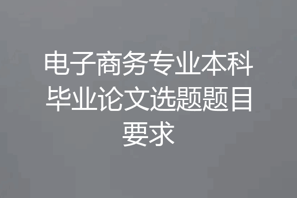 电子商务专业本科毕业论文选题题目要求