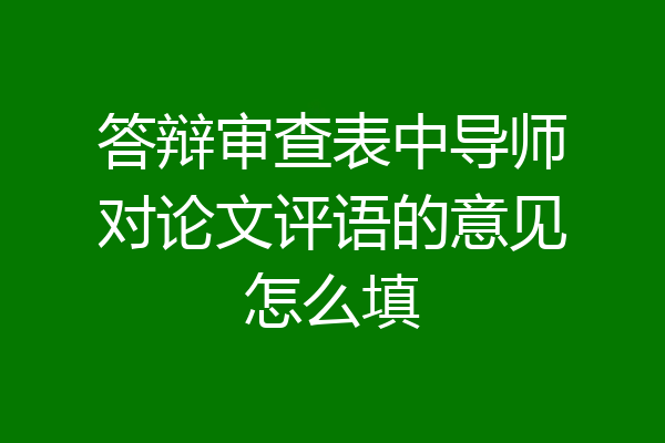 答辩审查表中导师对论文评语的意见怎么填
