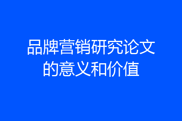 品牌营销研究论文的意义和价值