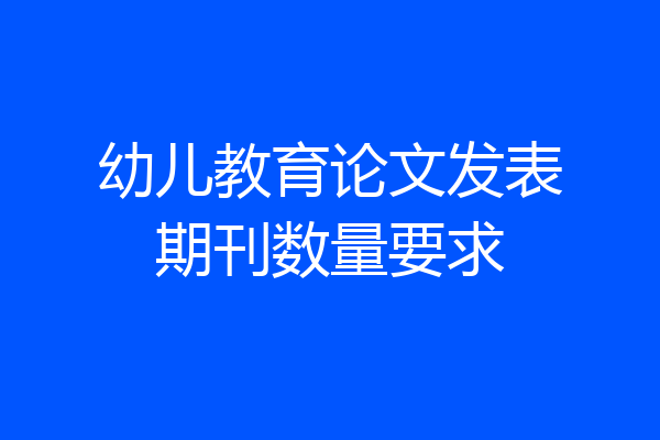 幼儿教育论文发表期刊数量要求