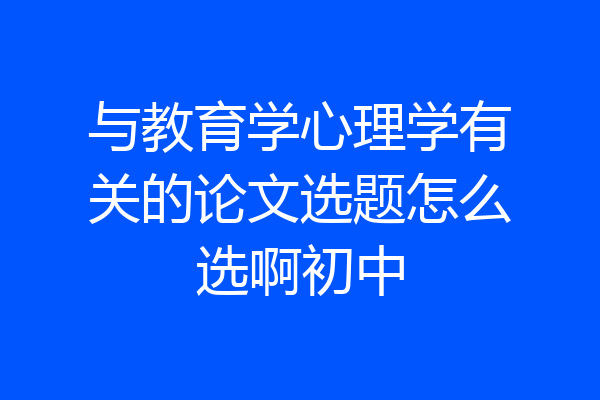 与教育学心理学有关的论文选题怎么选啊初中