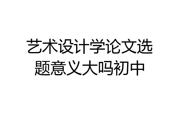 艺术设计学论文选题意义大吗初中