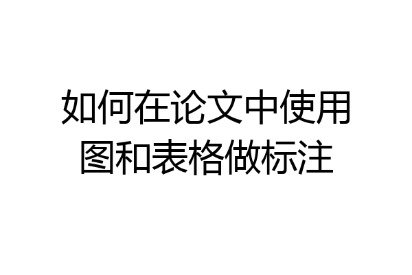 如何在论文中使用图和表格做标注