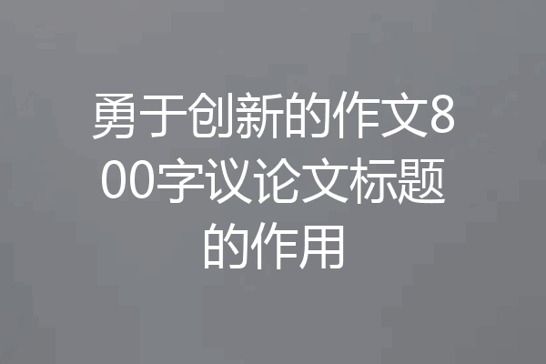勇于创新的作文800字议论文标题的作用
