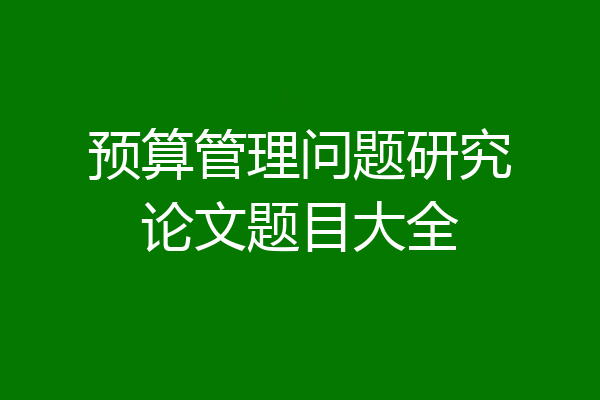 预算管理问题研究论文题目大全