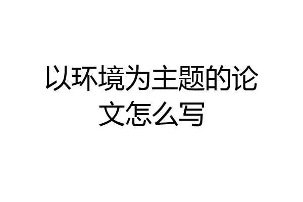 以环境为主题的论文怎么写
