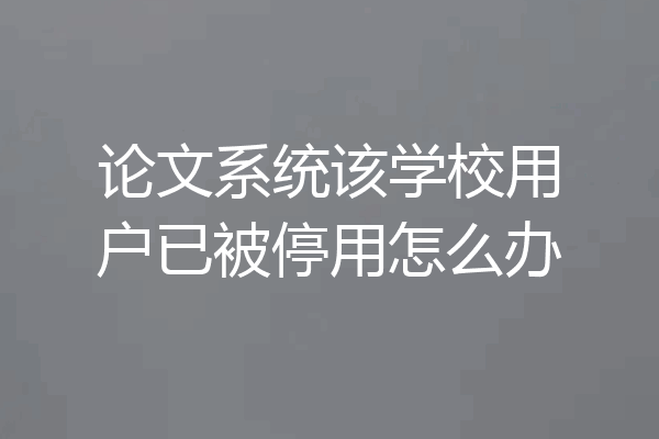 论文系统该学校用户已被停用怎么办