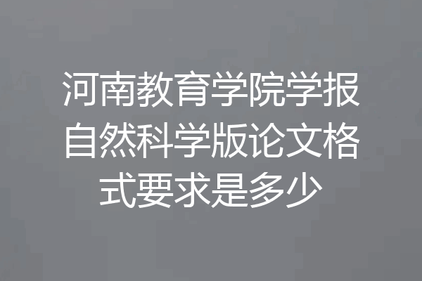 河南教育学院学报自然科学版论文格式要求是多少