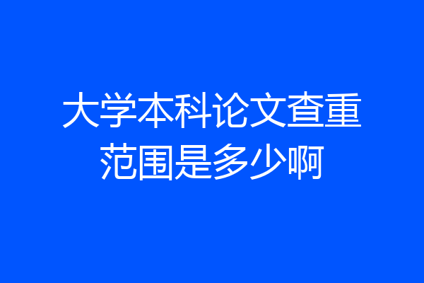大学本科论文查重范围是多少啊
