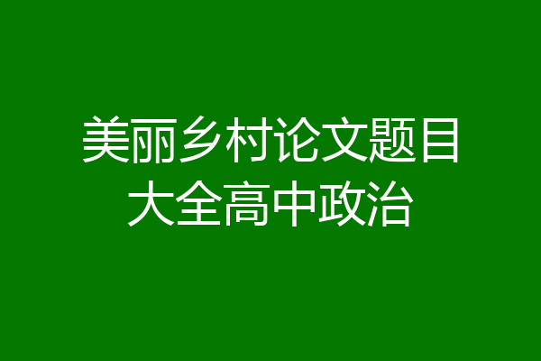 美丽乡村论文题目大全高中政治