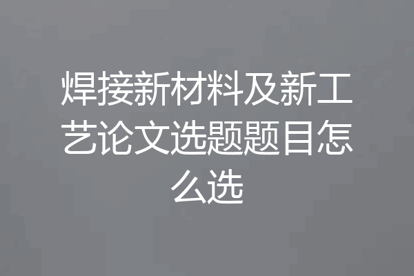 焊接新材料及新工艺论文选题题目怎么选