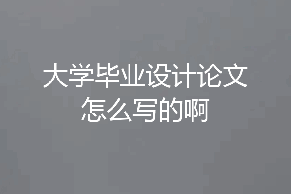 大学毕业设计论文怎么写的啊